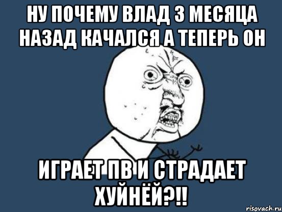 ну почему влад 3 месяца назад качался а теперь он играет пв и страдает хуйнёй?!!, Мем Ну почему