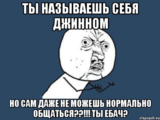 ты называешь себя джинном но сам даже не можешь нормально общаться??!!! ты ебач?, Мем Ну почему