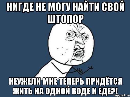 нигде не могу найти свой штопор неужели мне теперь придётся жить на одной воде и еде?!, Мем Ну почему