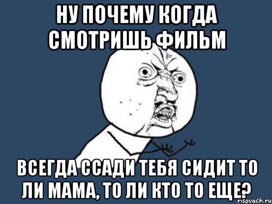 ну почему когда смотришь фильм всегда ссади тебя сидит то ли мама, то ли кто то еще?, Мем Ну почему