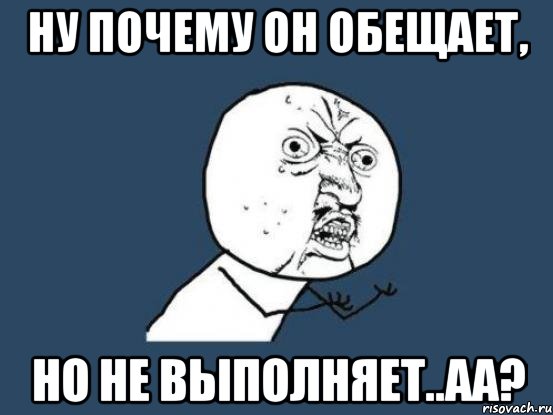 ну почему он обещает, но не выполняет..аа?, Мем Ну почему