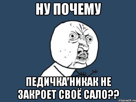 ну почему педичка никак не закроет своё сало??, Мем Ну почему