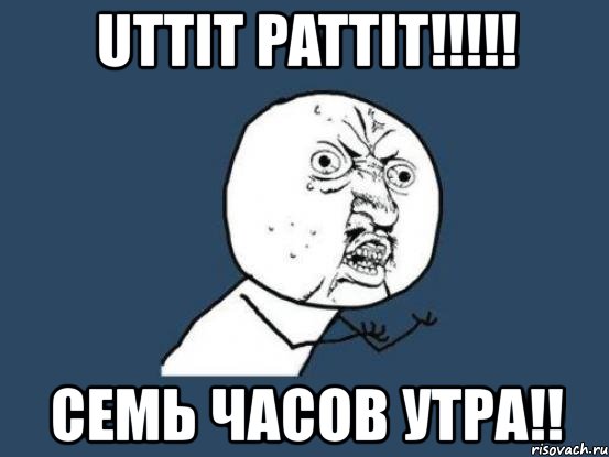 uttit pattit!!! семь часов утра!!, Мем Ну почему