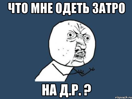 что мне одеть затро на д.р. ?, Мем Ну почему