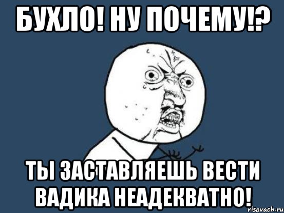 бухло! ну почему!? ты заставляешь вести вадика неадекватно!, Мем Ну почему