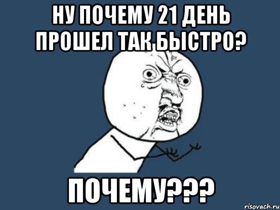 ну почему 21 день прошел так быстро? почему???, Мем Ну почему