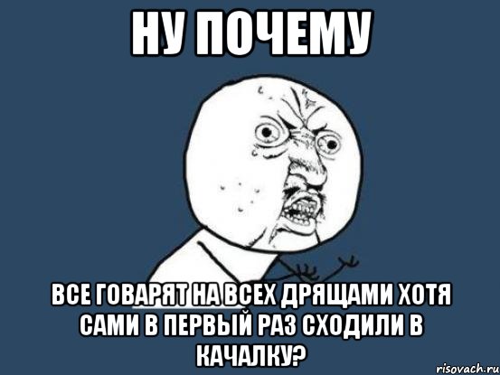 ну почему все говарят на всех дрящами хотя сами в первый раз сходили в качалку?, Мем Ну почему