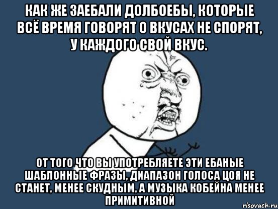 как же заебали долбоебы, которые всё время говорят о вкусах не спорят, у каждого свой вкус. от того что вы употребляете эти ебаные шаблонные фразы, диапазон голоса цоя не станет, менее скудным, а музыка кобейна менее примитивной, Мем Ну почему