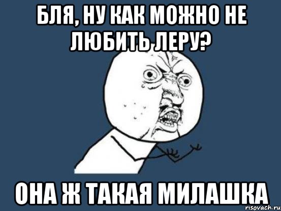 бля, ну как можно не любить леру? она ж такая милашка, Мем Ну почему