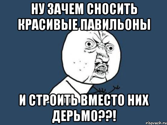 ну зачем сносить красивые павильоны и строить вместо них дерьмо??!, Мем Ну почему