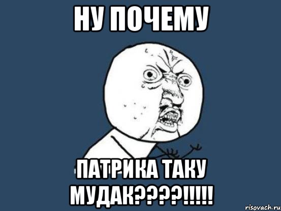 ну почему патрика таку мудак???!!!, Мем Ну почему