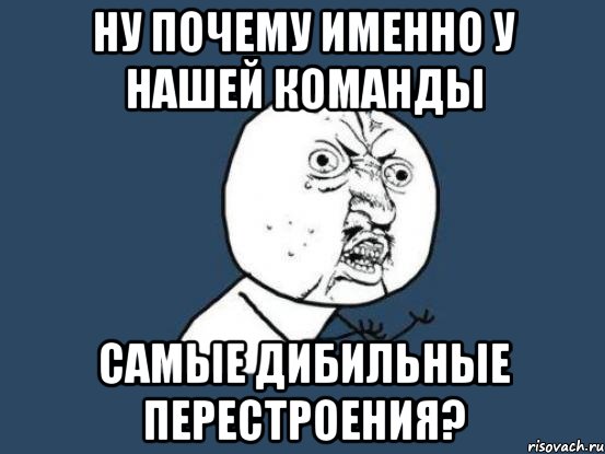 ну почему именно у нашей команды самые дибильные перестроения?, Мем Ну почему