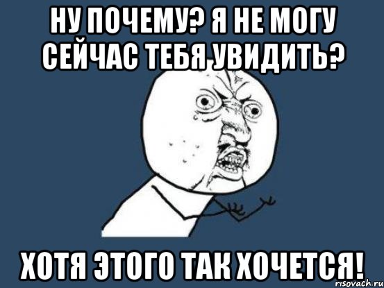 ну почему? я не могу сейчас тебя увидить? хотя этого так хочется!, Мем Ну почему