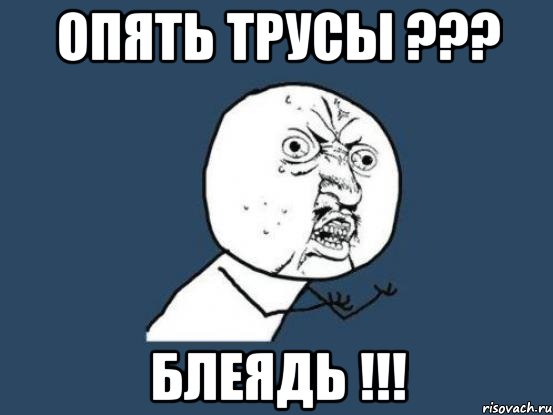 опять трусы ??? блеядь !!!, Мем Ну почему