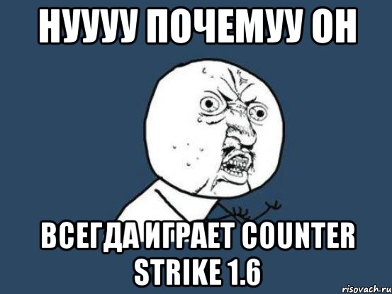 нуууу почемуу он всегда играет counter strike 1.6, Мем Ну почему