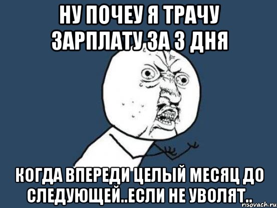 ну почеу я трачу зарплату за 3 дня когда впереди целый месяц до следующей..если не уволят.., Мем Ну почему