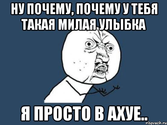 ну почему, почему у тебя такая милая улыбка я просто в ахуе.., Мем Ну почему