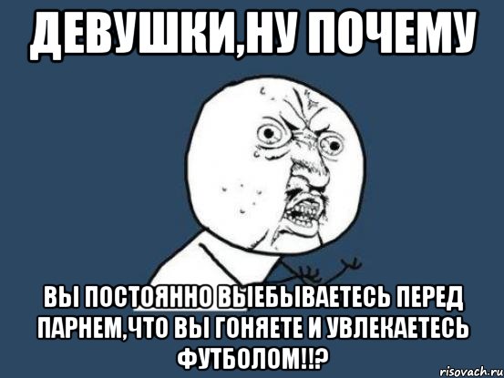 девушки,ну почему вы постоянно выебываетесь перед парнем,что вы гоняете и увлекаетесь футболом!!?, Мем Ну почему