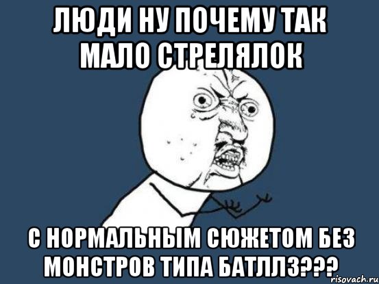 люди ну почему так мало стрелялок с нормальным сюжетом без монстров типа батлл3???, Мем Ну почему