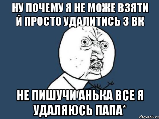 ну почему я не може взяти й просто удалитись з вк не пишучи анька все я удаляюсь папа*, Мем Ну почему