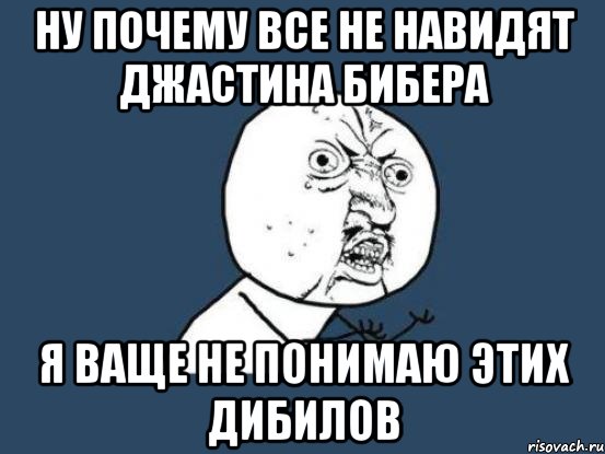 ну почему все не навидят джастина бибера я ваще не понимаю этих дибилов, Мем Ну почему