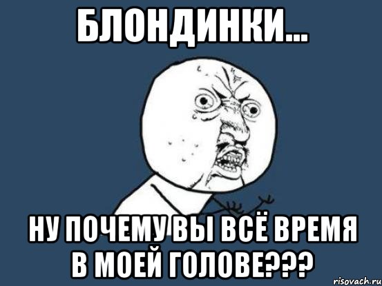 блондинки... ну почему вы всё время в моей голове???, Мем Ну почему