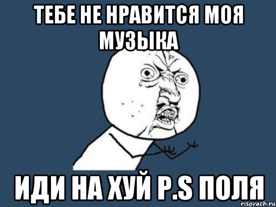 тебе не нравится моя музыка иди на хуй p.s поля, Мем Ну почему