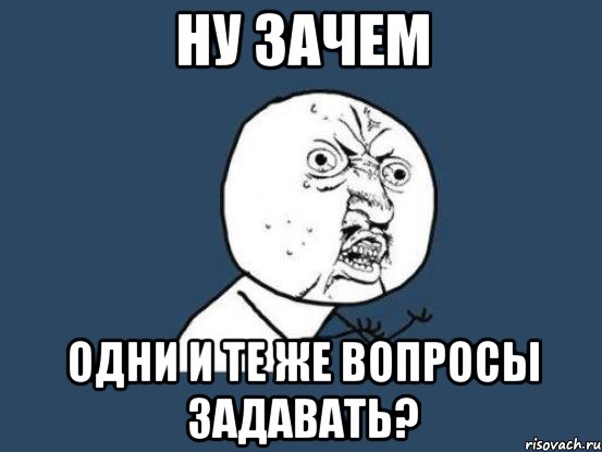 Одни и те же. Ну зачем. Один и тот же вопрос. Ну зачем Мем. Ну почему же почему.