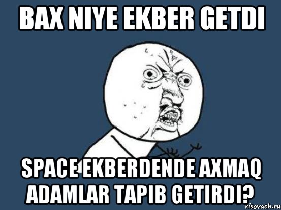 bax niye ekber getdi space ekberdende axmaq adamlar tapib getirdi?, Мем Ну почему