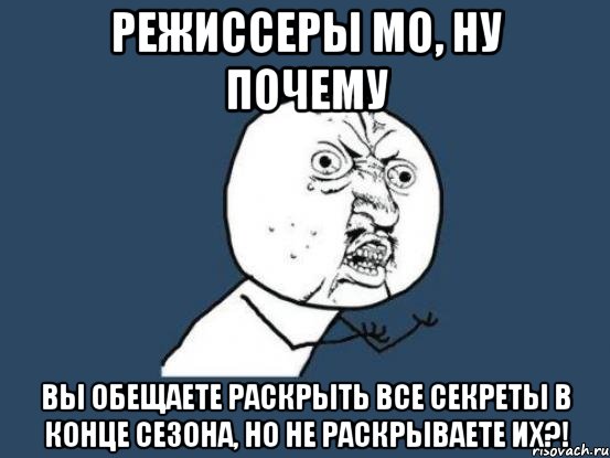 режиссеры мо, ну почему вы обещаете раскрыть все секреты в конце сезона, но не раскрываете их?!, Мем Ну почему