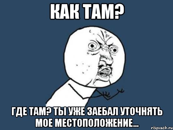 как там? где там? ты уже заебал уточнять мое местоположение..., Мем Ну почему