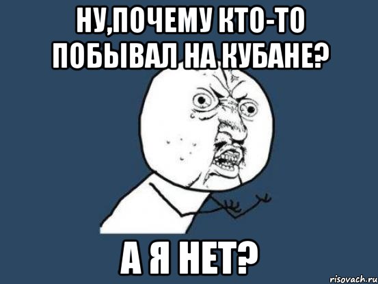 ну,почему кто-то побывал на кубане? а я нет?, Мем Ну почему