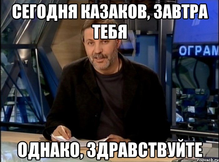 сегодня казаков, завтра тебя однако, здравствуйте, Мем Однако Здравствуйте