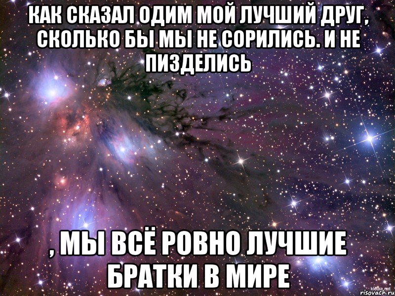 как сказал одим мой лучший друг, сколько бы мы не сорились. и не пизделись , мы всё ровно лучшие братки в мире, Мем Космос