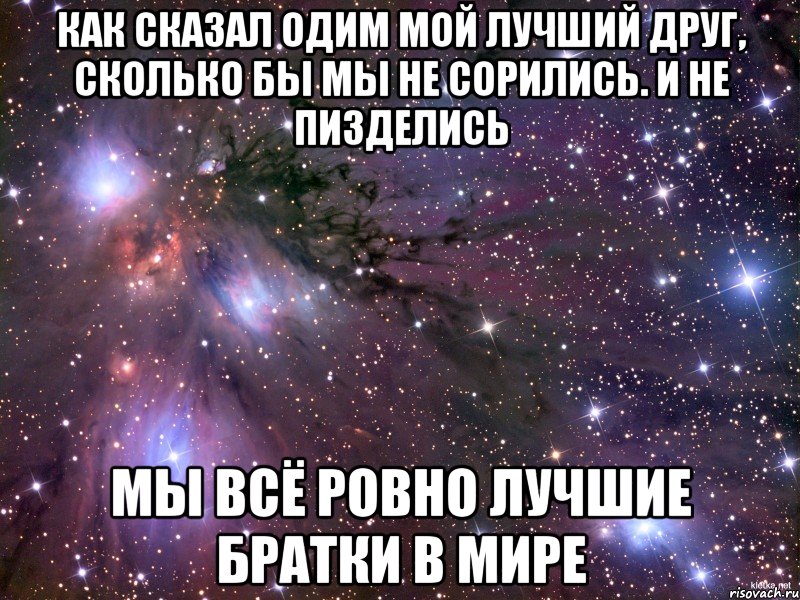 как сказал одим мой лучший друг, сколько бы мы не сорились. и не пизделись мы всё ровно лучшие братки в мире, Мем Космос