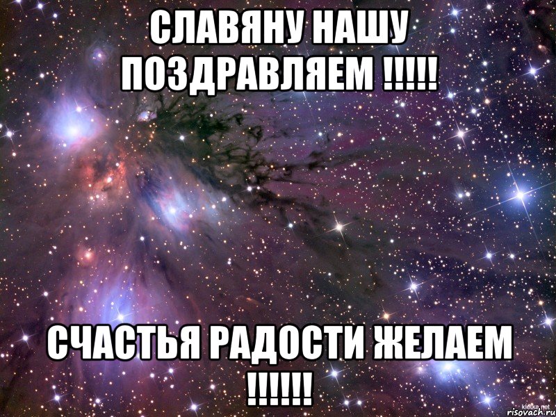 славяну нашу поздравляем !!! счастья радости желаем !!!, Мем Космос