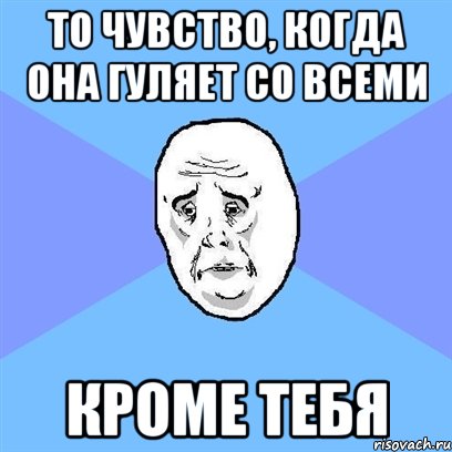 то чувство, когда она гуляет со всеми кроме тебя, Мем Okay face