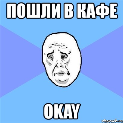 пошли в кафе okay, Мем Okay face