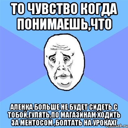 то чувство когда понимаешь,что аленка больше не будет сидеть с тобой,гулять,по магазинам ходить за ментосом ,болтать на уроках(, Мем Okay face