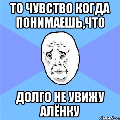 то чувство когда понимаешь,что долго не увижу алёнку, Мем Okay face