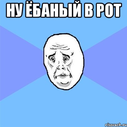 ну ёбаный в рот , Мем Okay face