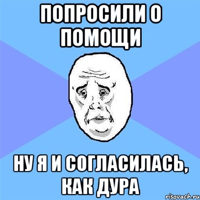 попросили о помощи ну я и согласилась, как дура, Мем Okay face