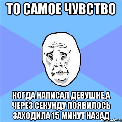 то самое чувство когда написал девушке,а через секунду появилось заходила 15 минут назад, Мем Okay face