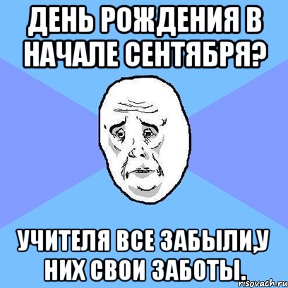 день рождения в начале сентября? учителя все забыли,у них свои заботы., Мем Okay face