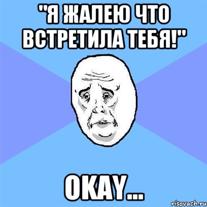 "я жалею что встретила тебя!" okay..., Мем Okay face