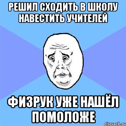 решил сходить в школу навестить учителей физрук уже нашёл помоложе, Мем Okay face