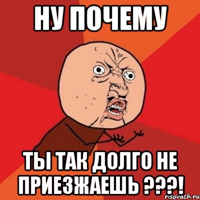 Почему так долго. Почему. Почему я Мем. Ну почему так долго. Когда ты приедешь картинки.