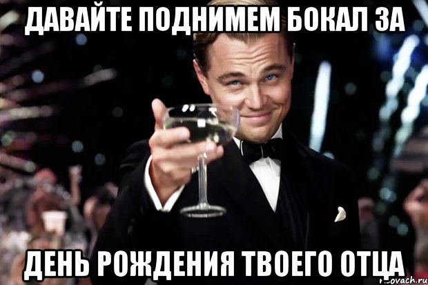 давайте поднимем бокал за день рождения твоего отца, Мем Великий Гэтсби (бокал за тех)