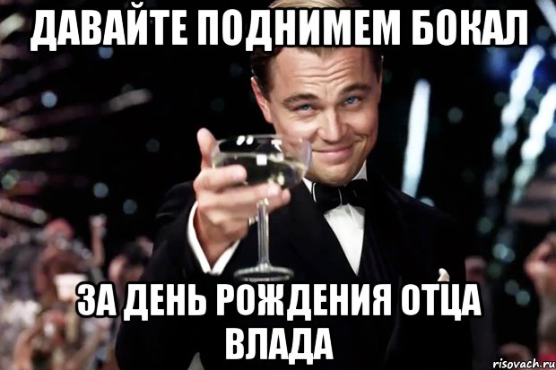 давайте поднимем бокал за день рождения отца влада, Мем Великий Гэтсби (бокал за тех)