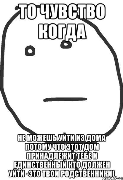 то чувство когда не можешь уйти из дома потому что этот дом принадлежит тебе и единственный кто должен уйти -это твои родственники(, Мем покер фейс